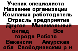 Ученик специалиста › Название организации ­ Компания-работодатель › Отрасль предприятия ­ Другое › Минимальный оклад ­ 50 000 - Все города Работа » Вакансии   . Амурская обл.,Свободненский р-н